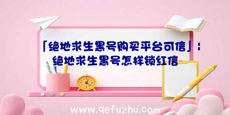 「绝地求生黑号购买平台可信」|绝地求生黑号怎样锁红信